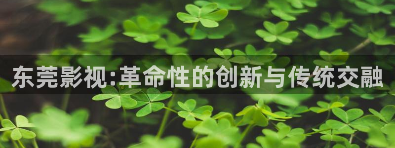 久久嫩草影院免费看：东莞影视:革命性的创新与传统交融