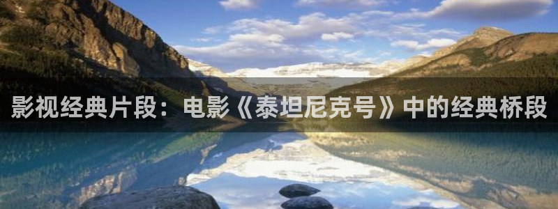 92久久av嫩草影院性色：影视经典片段：电影《泰坦尼克号》中的经典桥段